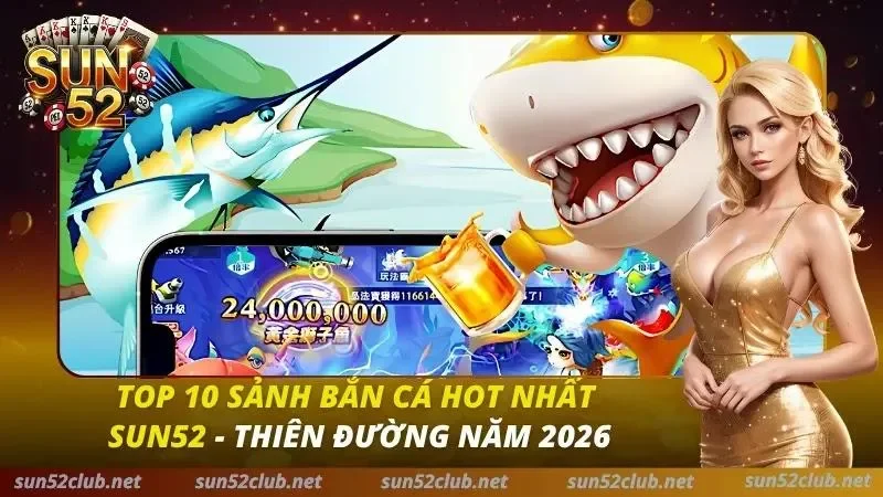 Top 10 Sảnh Bắn Cá Hot Nhất Sun52 - Thiên Đường Năm 2026 2 Top Bắn Cá Sun52